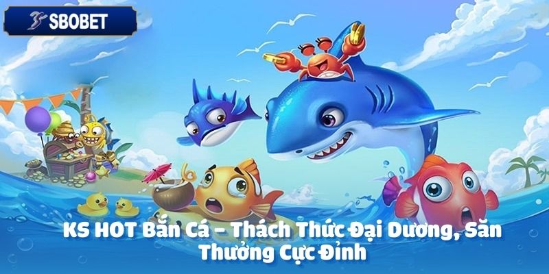 KS HOT bắn cá tại SBOBET là sảnh game bắn cá trực tuyến đỉnh cao