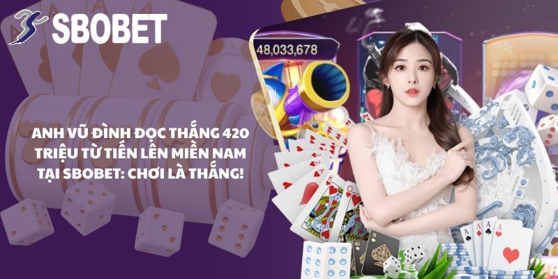 Anh Vũ Đình Đọc Thắng 420 Triệu Từ Tiến Lên Miền Nam Tại SBOBET