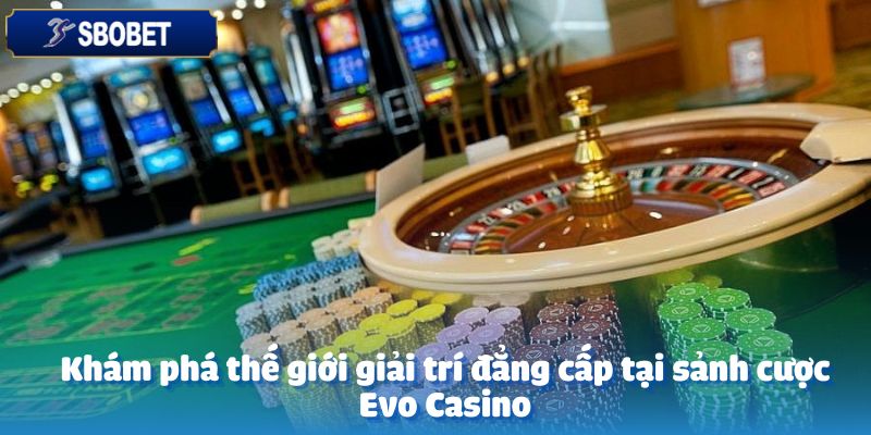 EVO CASINO – Sân Chơi Đẳng Cấp Dành Cho Mọi Tín Đồ Cá Cược 4 Khám phá thế giới giải trí đẳng cấp tại sảnh cược Evo Casino