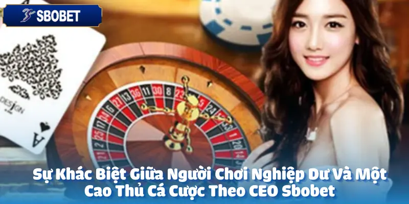 Sự Khác Biệt Giữa Người Chơi Nghiệp Dư Và Một Cao Thủ Cá Cược Theo CEO Sbobet