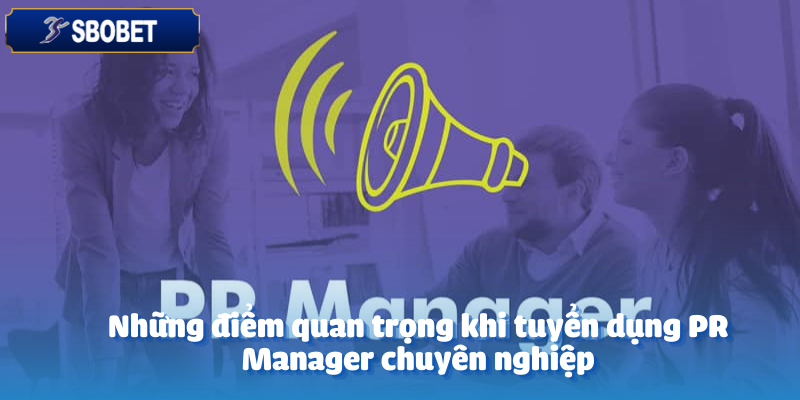 Tuyển Dụng PR Manager - Gia Nhập Đội Ngũ Ngay Hôm Nay 4 Những điểm quan trọng khi tuyển dụng PR Manager chuyên nghiệp